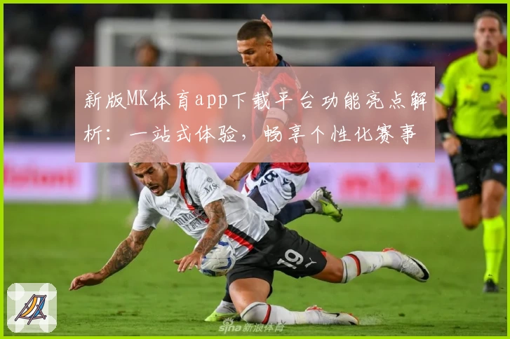 新版MK体育app下载平台功能亮点解析：一站式体验，畅享个性化赛事服务
