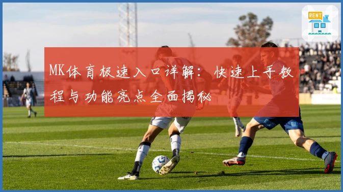 MK体育极速入口详解：快速上手教程与功能亮点全面揭秘