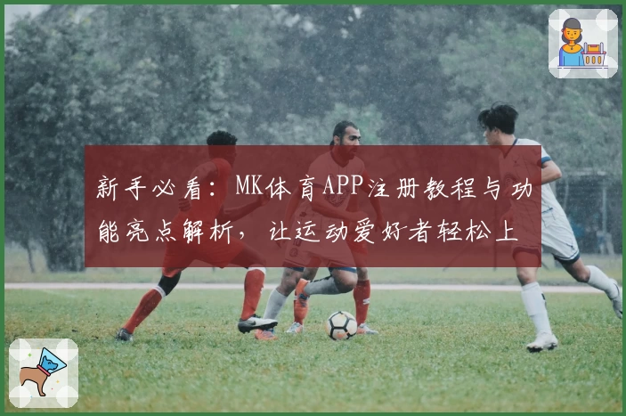 新手必看:MK体育APP注册教程与功能亮点解析,让运动爱好者轻松上手