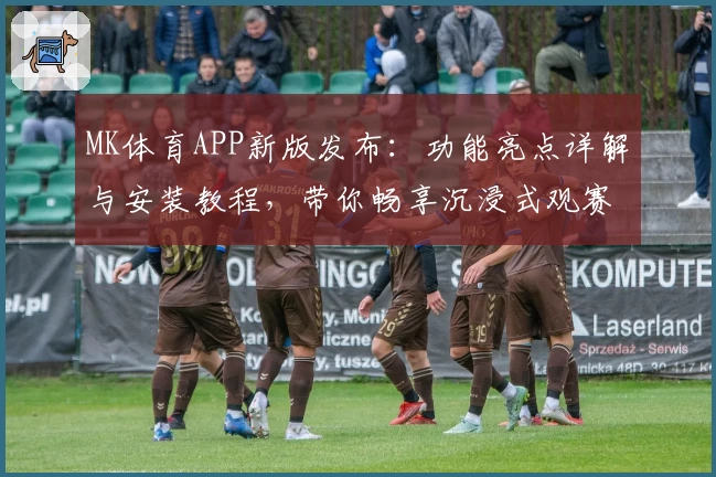 MK体育APP新版发布：功能亮点详解与安装教程，带你畅享沉浸式观赛体验
