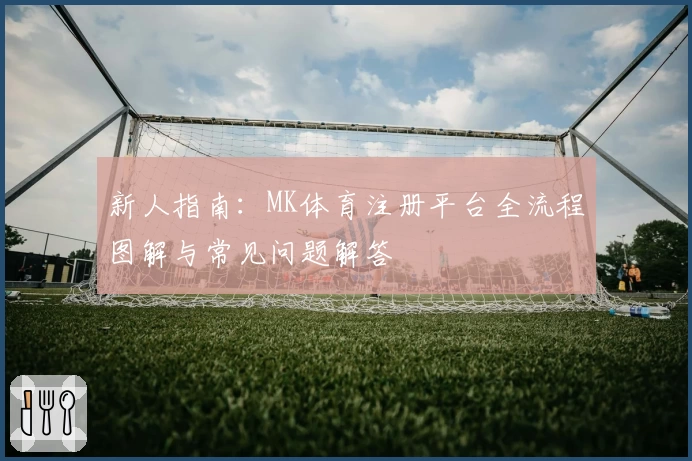 新人指南：MK体育注册平台全流程图解与常见问题解答