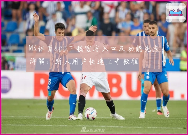 MK体育app下载官方入口及功能亮点详解，新人用户快速上手教程