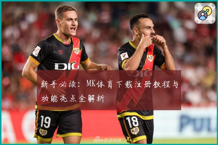 新手必读：MK体育下载注册教程与功能亮点全解析