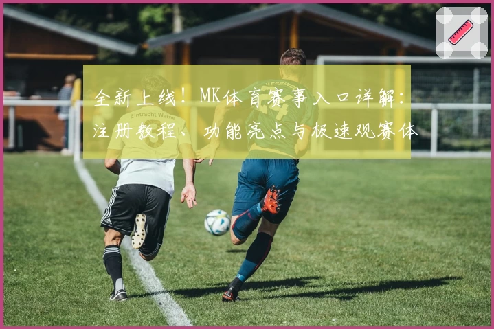 全新上线！MK体育赛事入口详解：注册教程、功能亮点与极速观赛体验