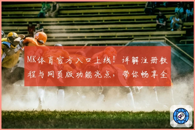 MK体育官方入口上线！详解注册教程与网页版功能亮点，带你畅享全新体育体验
