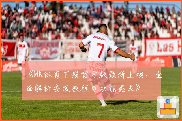 《MK体育下载官方版最新上线，全面解析安装教程与功能亮点》