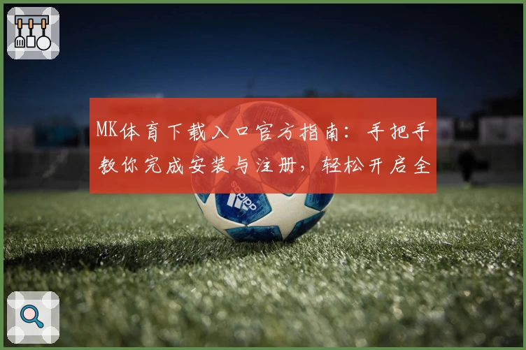 MK体育下载入口官方指南：手把手教你完成安装与注册，轻松开启全新运动体验