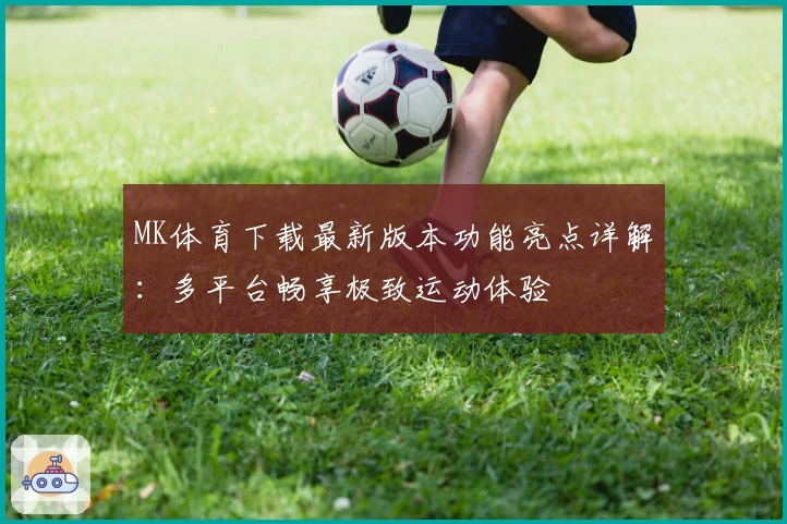 MK体育下载最新版本功能亮点详解:多平台畅享极致运动体验