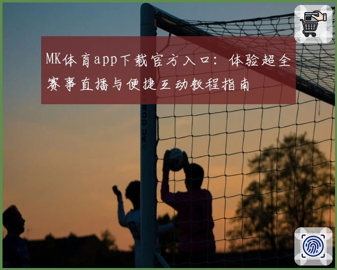 MK体育app下载官方入口：体验超全赛事直播与便捷互动教程指南