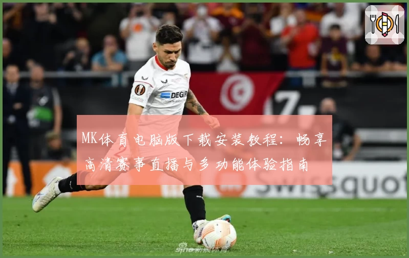 MK体育电脑版下载安装教程：畅享高清赛事直播与多功能体验指南