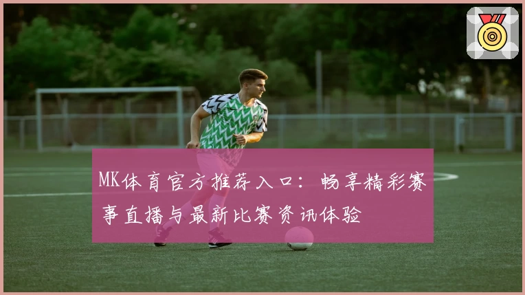 MK体育官方推荐入口：畅享精彩赛事直播与最新比赛资讯体验