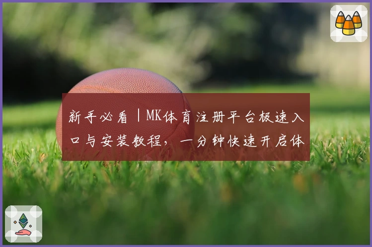 新手必看｜MK体育注册平台极速入口与安装教程，一分钟快速开启体育新时代