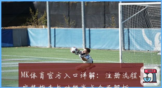 MK体育官方入口详解:注册流程、安装指南与功能亮点全面解析