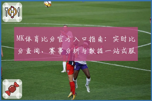 MK体育比分官方入口指南：实时比分查询、赛事分析与数据一站式服务