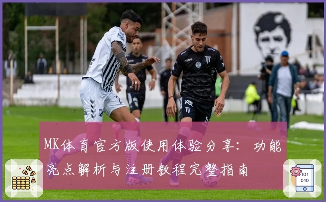 MK体育官方版使用体验分享:功能亮点解析与注册教程完整指南