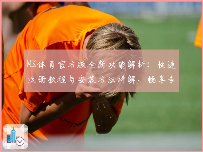 MK体育官方版全新功能解析：快速注册教程与安装方法详解，畅享专业体育体验