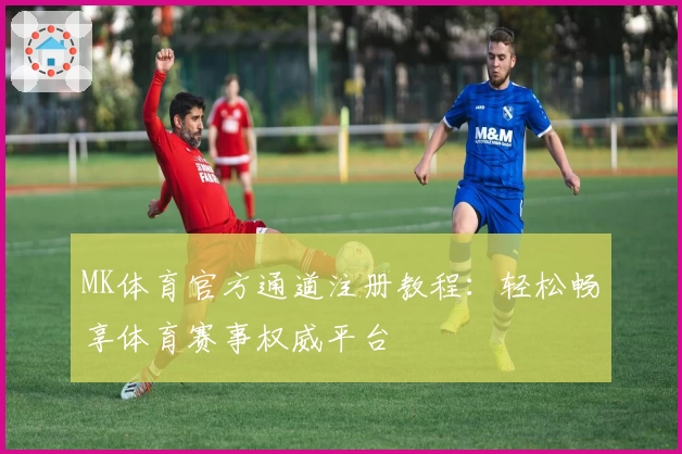 MK体育官方通道注册教程：轻松畅享体育赛事权威平台