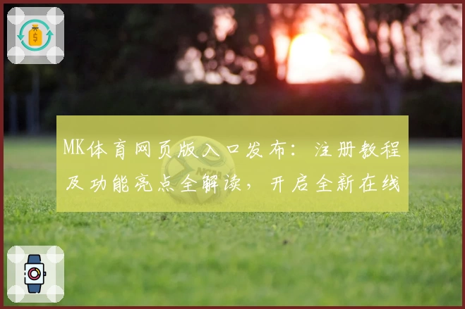 MK体育网页版入口发布：注册教程及功能亮点全解读，开启全新在线体验