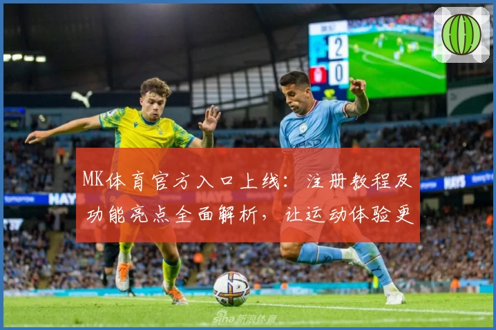 MK体育官方入口上线：注册教程及功能亮点全面解析，让运动体验更畅快