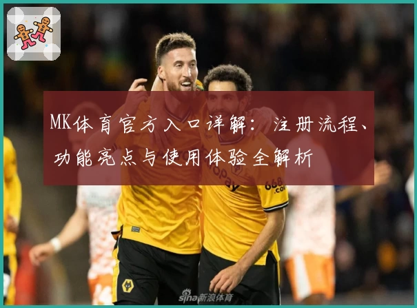 MK体育官方入口详解：注册流程、功能亮点与使用体验全解析
