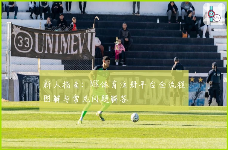 新人指南：MK体育注册平台全流程图解与常见问题解答