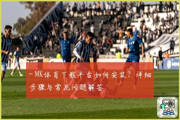 - MK体育下载平台如何安装？详细步骤与常见问题解答