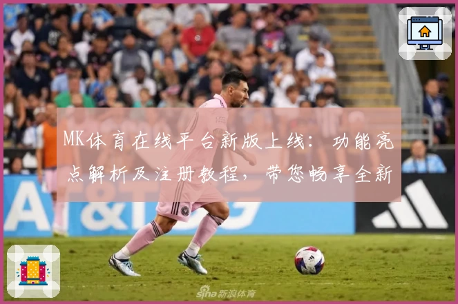 MK体育在线平台新版上线：功能亮点解析及注册教程，带您畅享全新观赛体验