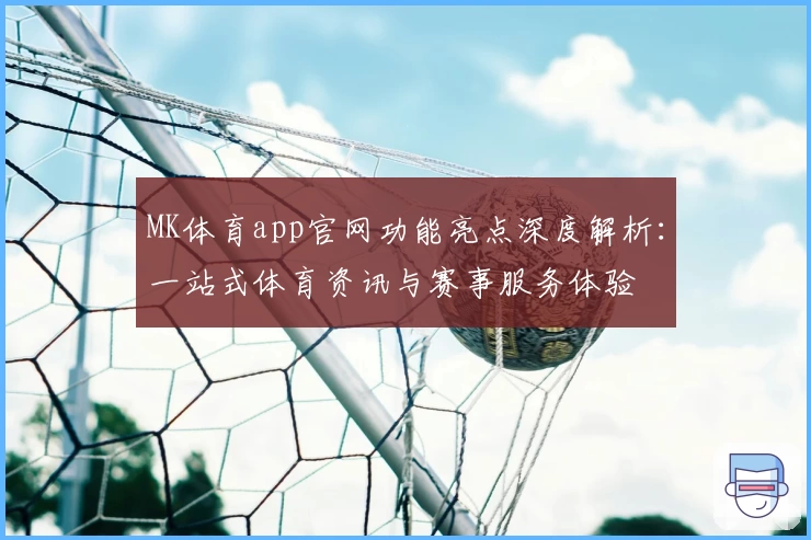MK体育app官网功能亮点深度解析：一站式体育资讯与赛事服务体验