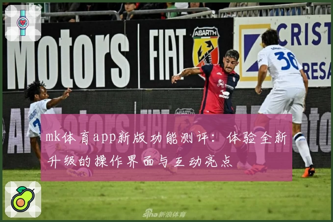 mk体育app新版功能测评：体验全新升级的操作界面与互动亮点