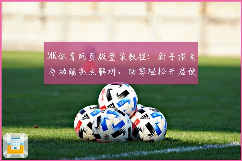 MK体育网页版登录教程：新手指南与功能亮点解析，助您轻松开启便捷体验