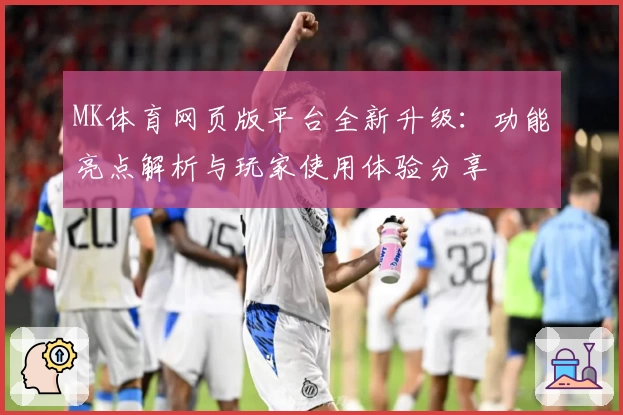MK体育网页版平台全新升级：功能亮点解析与玩家使用体验分享