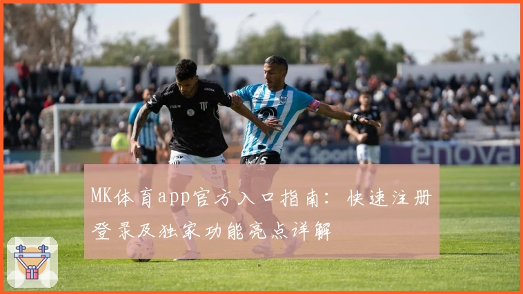 MK体育app官方入口指南：快速注册登录及独家功能亮点详解