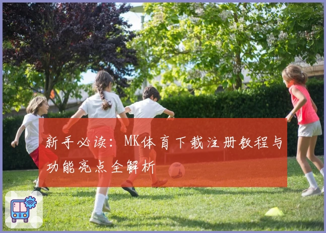 新手必读：MK体育下载注册教程与功能亮点全解析