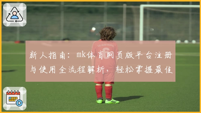 新人指南：mk体育网页版平台注册与使用全流程解析，轻松掌握最佳操作体验