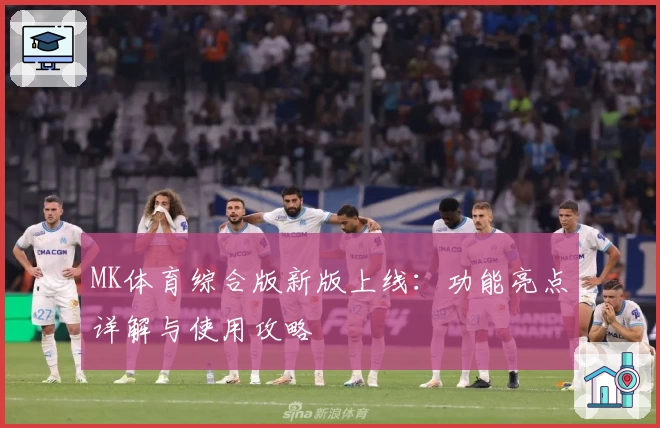 MK体育综合版新版上线：功能亮点详解与使用攻略