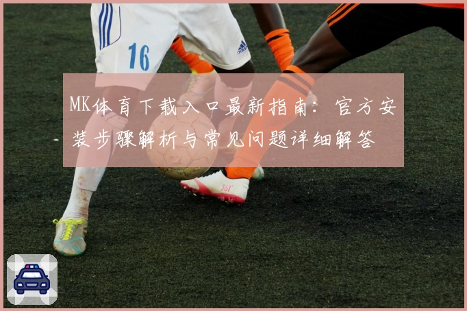 MK体育下载入口最新指南：官方安装步骤解析与常见问题详细解答