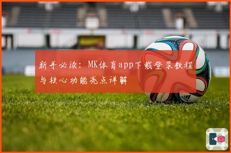 新手必读：MK体育app下载登录教程与核心功能亮点详解