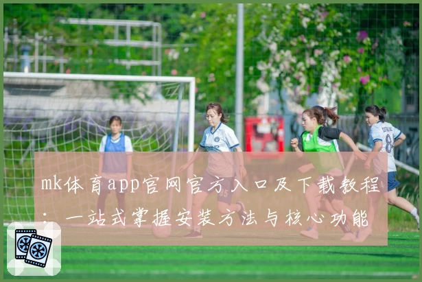 mk体育app官网官方入口及下载教程：一站式掌握安装方法与核心功能亮点